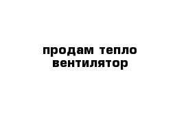 продам тепло вентилятор 